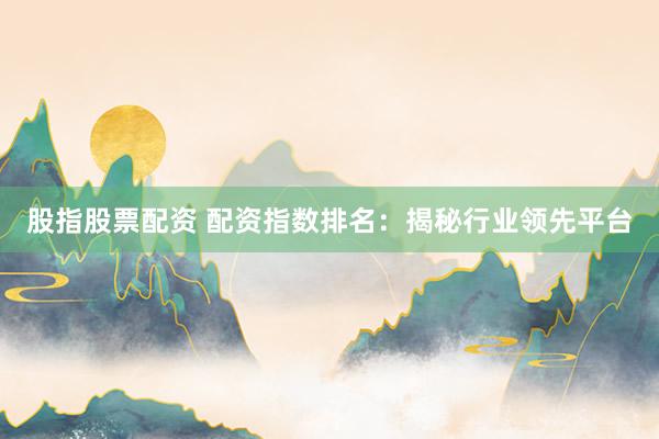 股指股票配资 配资指数排名：揭秘行业领先平台