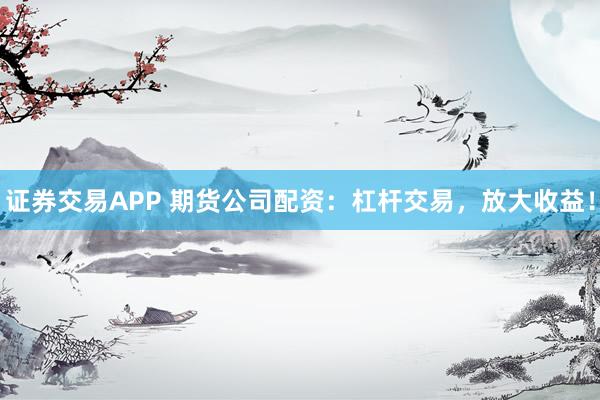 证券交易APP 期货公司配资：杠杆交易，放大收益！