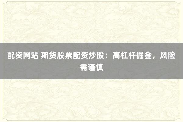 配资网站 期货股票配资炒股：高杠杆掘金，风险需谨慎