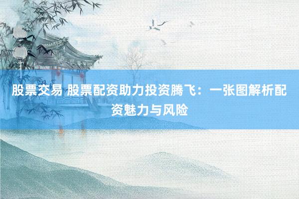 股票交易 股票配资助力投资腾飞：一张图解析配资魅力与风险