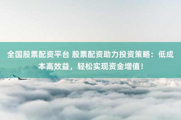 全国股票配资平台 股票配资助力投资策略：低成本高效益，轻松实现资金增值！