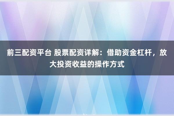 前三配资平台 股票配资详解：借助资金杠杆，放大投资收益的操作方式