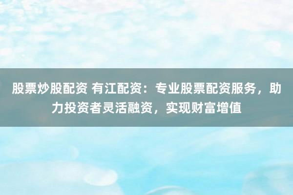 股票炒股配资 有江配资：专业股票配资服务，助力投资者灵活融资，实现财富增值