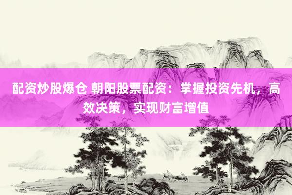 配资炒股爆仓 朝阳股票配资：掌握投资先机，高效决策，实现财富增值