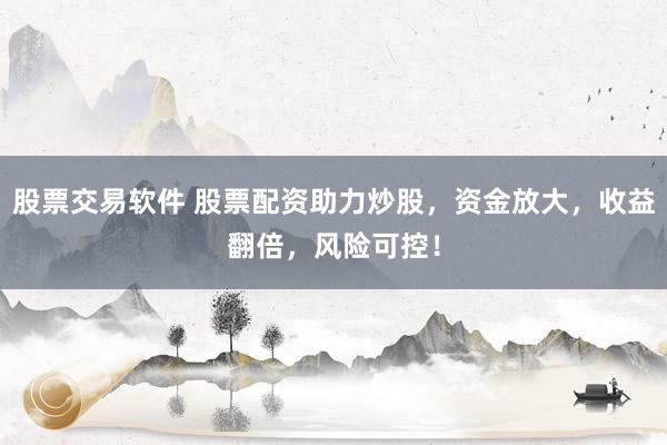股票交易软件 股票配资助力炒股，资金放大，收益翻倍，风险可控！