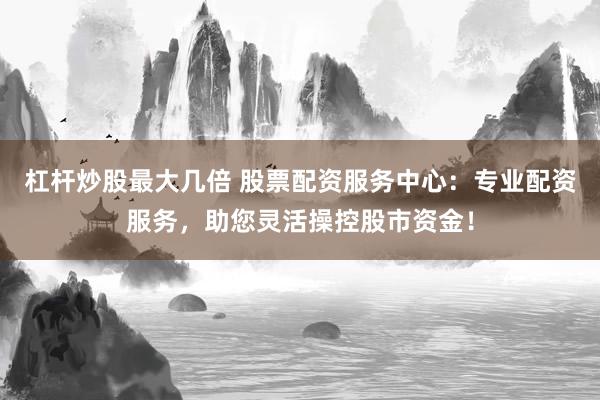 杠杆炒股最大几倍 股票配资服务中心：专业配资服务，助您灵活操控股市资金！