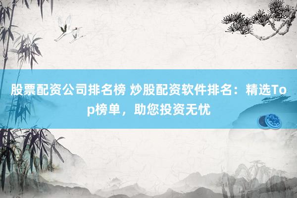 股票配资公司排名榜 炒股配资软件排名：精选Top榜单，助您投资无忧
