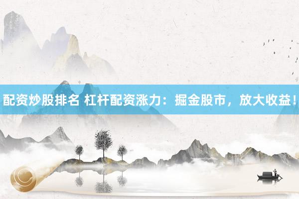 配资炒股排名 杠杆配资涨力：掘金股市，放大收益！