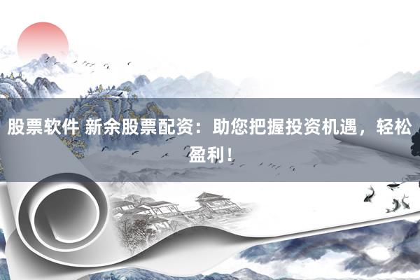 股票软件 新余股票配资：助您把握投资机遇，轻松盈利！