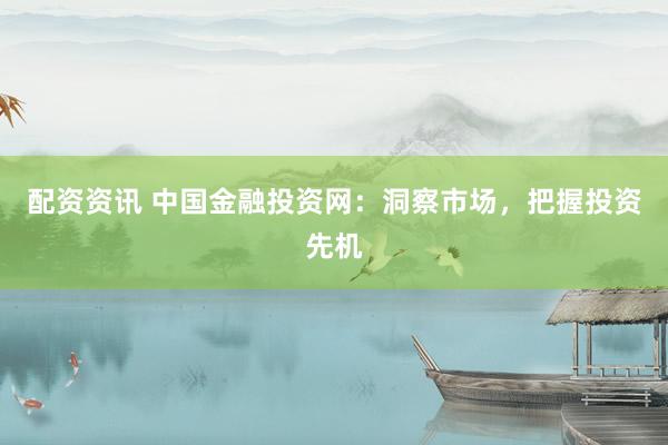 配资资讯 中国金融投资网：洞察市场，把握投资先机