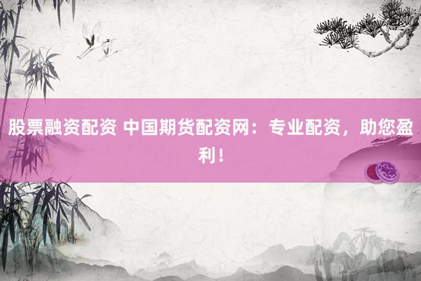 股票融资配资 中国期货配资网：专业配资，助您盈利！