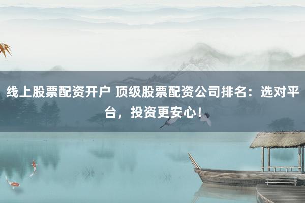 线上股票配资开户 顶级股票配资公司排名：选对平台，投资更安心！