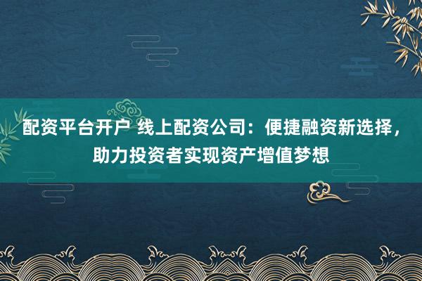 配资平台开户 线上配资公司：便捷融资新选择，助力投资者实现资产增值梦想