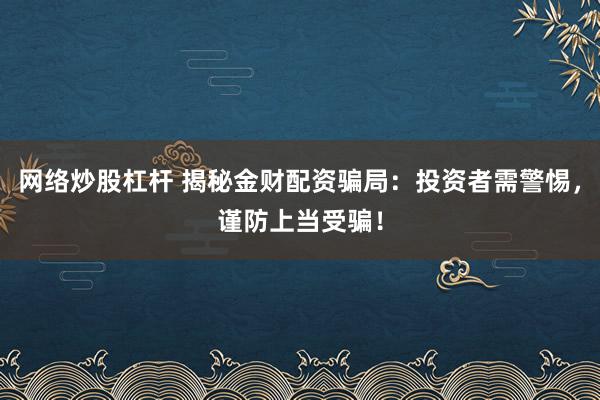 网络炒股杠杆 揭秘金财配资骗局：投资者需警惕，谨防上当受骗！