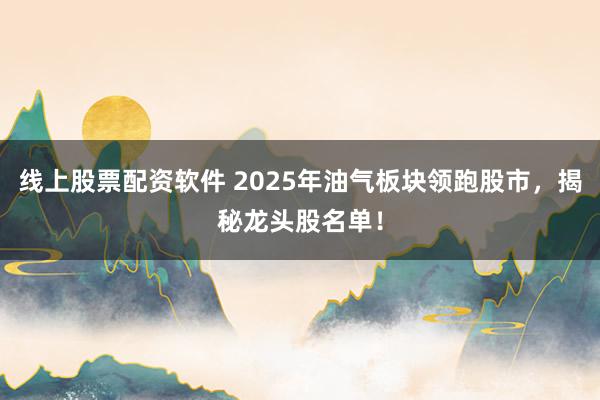 线上股票配资软件 2025年油气板块领跑股市，揭秘龙头股名单！