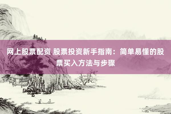 网上股票配资 股票投资新手指南：简单易懂的股票买入方法与步骤