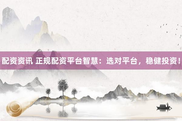 配资资讯 正规配资平台智慧：选对平台，稳健投资！