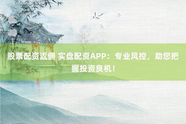 股票配资返佣 实盘配资APP：专业风控，助您把握投资良机！