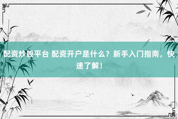 配资炒股平台 配资开户是什么？新手入门指南，快速了解！