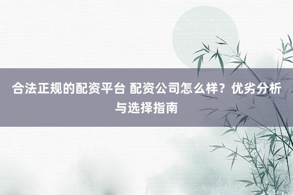 合法正规的配资平台 配资公司怎么样？优劣分析与选择指南