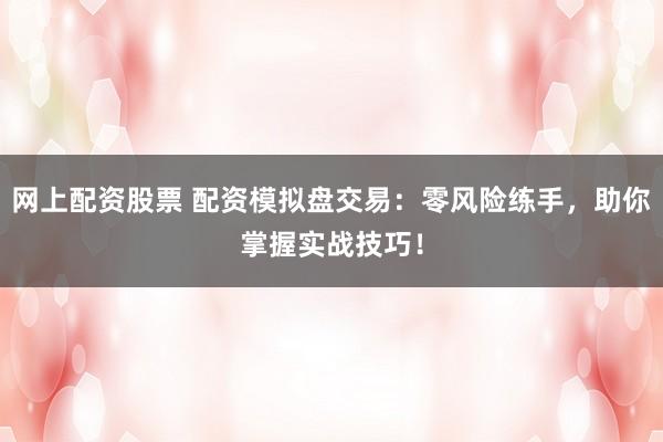 网上配资股票 配资模拟盘交易：零风险练手，助你掌握实战技巧！