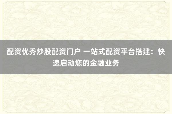 配资优秀炒股配资门户 一站式配资平台搭建：快速启动您的金融业务