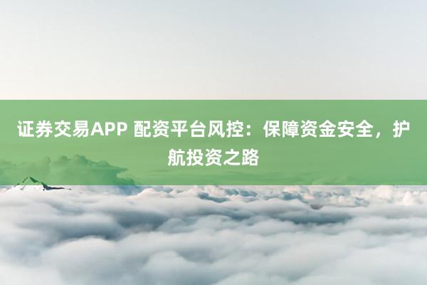 证券交易APP 配资平台风控：保障资金安全，护航投资之路