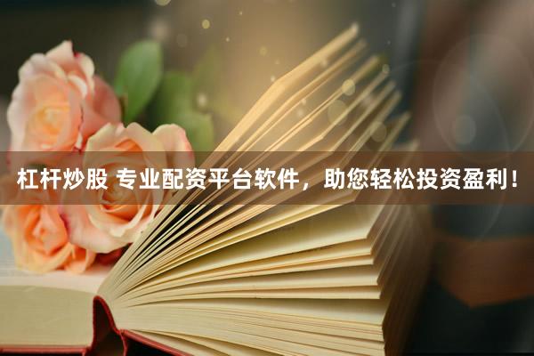 杠杆炒股 专业配资平台软件，助您轻松投资盈利！