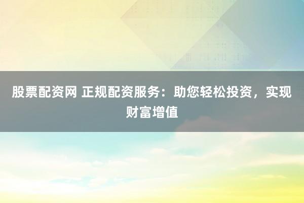 股票配资网 正规配资服务：助您轻松投资，实现财富增值
