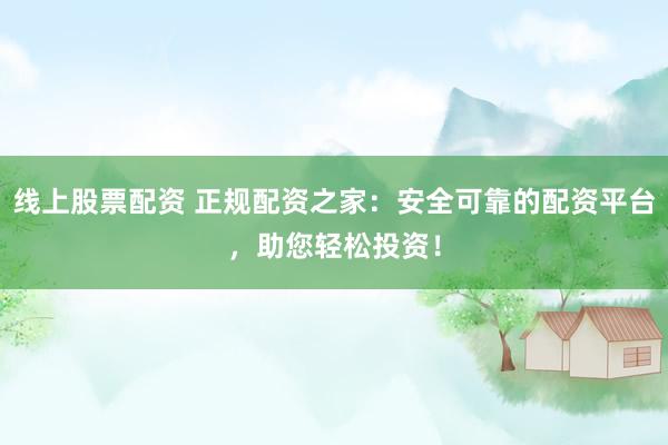 线上股票配资 正规配资之家：安全可靠的配资平台，助您轻松投资！