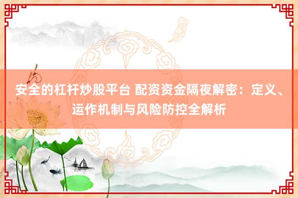安全的杠杆炒股平台 配资资金隔夜解密：定义、运作机制与风险防控全解析
