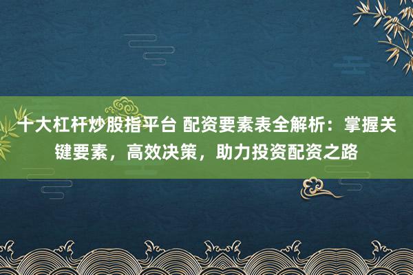 十大杠杆炒股指平台 配资要素表全解析：掌握关键要素，高效决策，助力投资配资之路