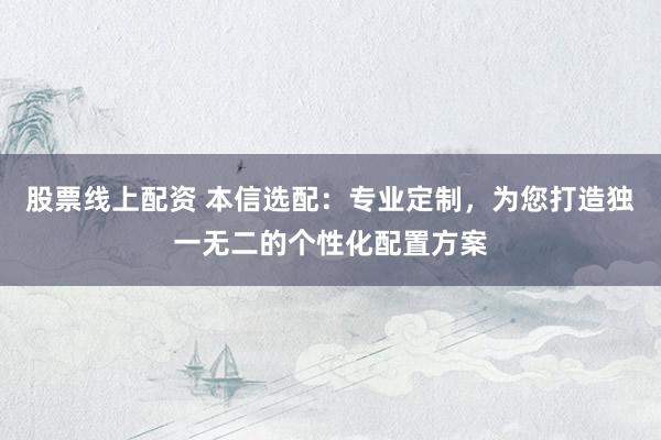 股票线上配资 本信选配：专业定制，为您打造独一无二的个性化配置方案