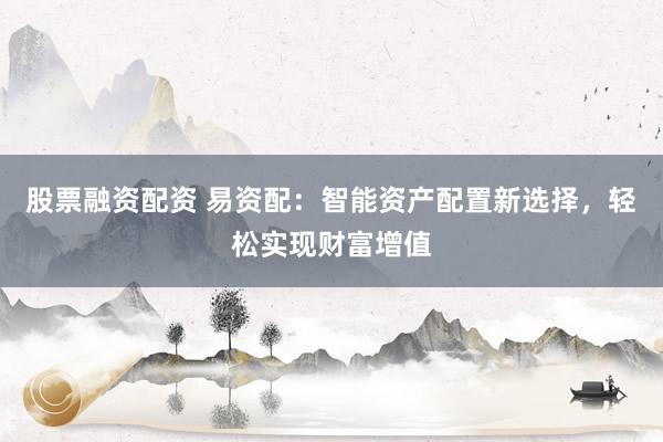 股票融资配资 易资配：智能资产配置新选择，轻松实现财富增值