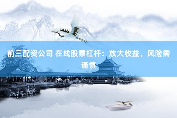前三配资公司 在线股票杠杆：放大收益，风险需谨慎