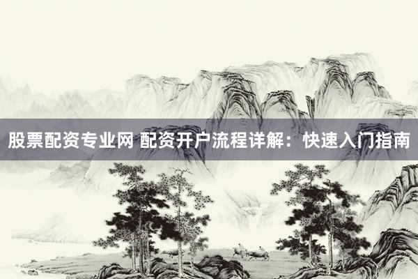 股票配资专业网 配资开户流程详解：快速入门指南