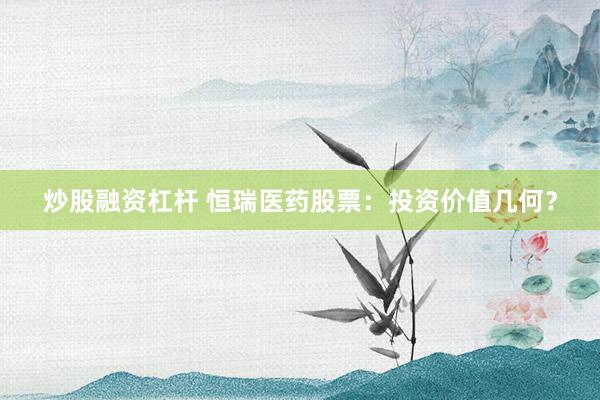 炒股融资杠杆 恒瑞医药股票：投资价值几何？