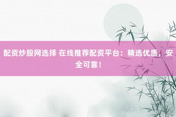 配资炒股网选择 在线推荐配资平台：精选优质，安全可靠！
