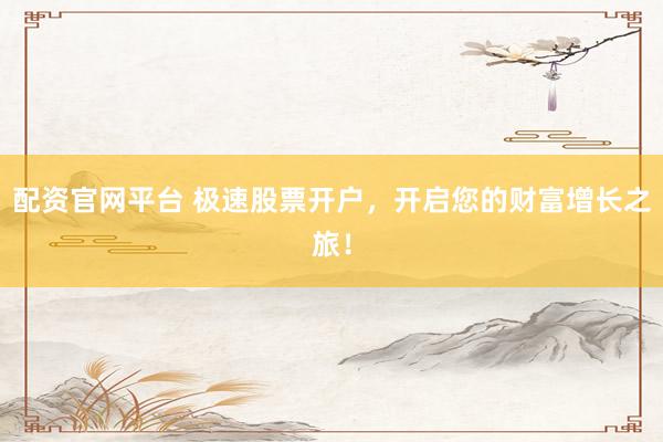 配资官网平台 极速股票开户，开启您的财富增长之旅！