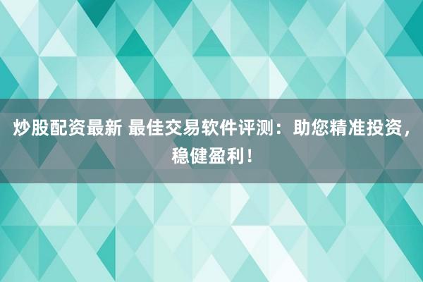 炒股配资最新 最佳交易软件评测：助您精准投资，稳健盈利！