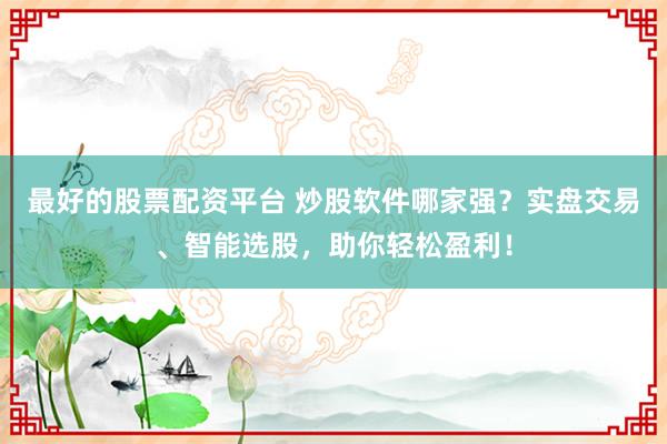 最好的股票配资平台 炒股软件哪家强？实盘交易、智能选股，助你轻松盈利！