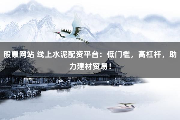 股票网站 线上水泥配资平台：低门槛，高杠杆，助力建材贸易！