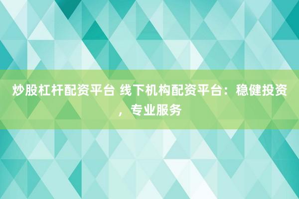 炒股杠杆配资平台 线下机构配资平台：稳健投资，专业服务