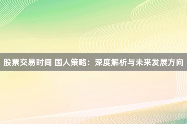 股票交易时间 国人策略：深度解析与未来发展方向