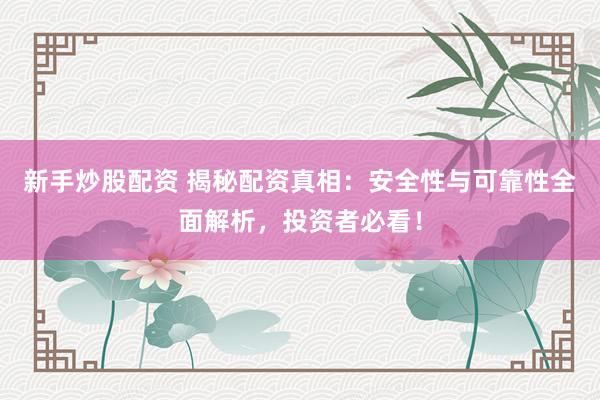 新手炒股配资 揭秘配资真相：安全性与可靠性全面解析，投资者必看！
