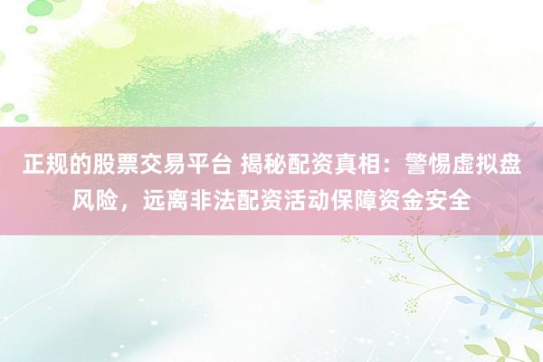 正规的股票交易平台 揭秘配资真相：警惕虚拟盘风险，远离非法配资活动保障资金安全