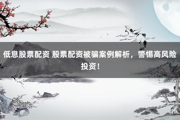 低息股票配资 股票配资被骗案例解析，警惕高风险投资！