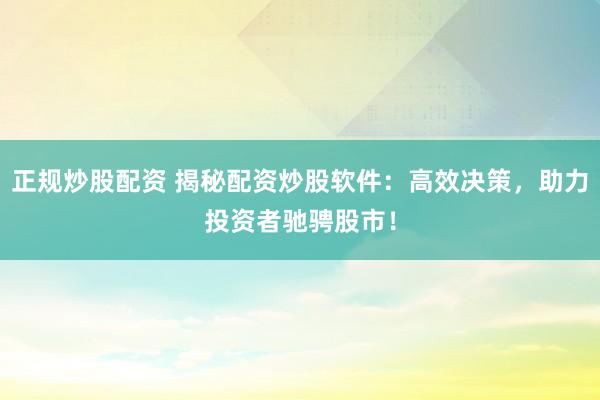 正规炒股配资 揭秘配资炒股软件：高效决策，助力投资者驰骋股市！