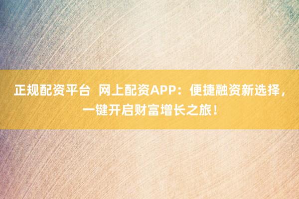 正规配资平台  网上配资APP：便捷融资新选择，一键开启财富增长之旅！