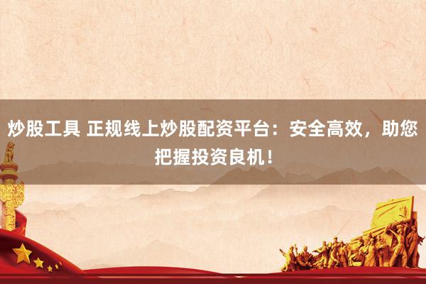 炒股工具 正规线上炒股配资平台：安全高效，助您把握投资良机！
